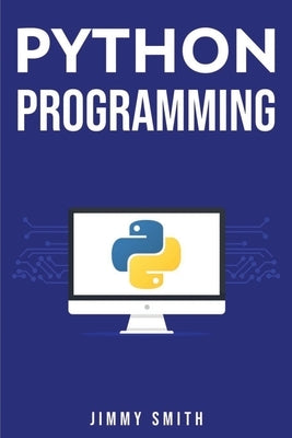 Python Programming: The Ultimate Beginner's Guide to Programming with Python by Smith, Jimmy