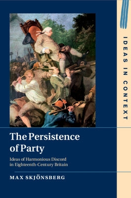 The Persistence of Party: Ideas of Harmonious Discord in Eighteenth-Century Britain by Skjsberg, Max