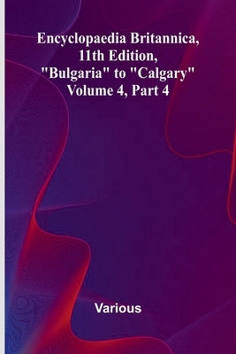 Encyclopaedia Britannica, 11Th Edition, "Bulgaria" To "Calgary" Volume 4, Part 4 by Various