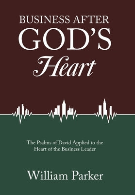 Business After God's Heart: The Psalms of David Applied to the Heart of the Business Leader by Parker, William