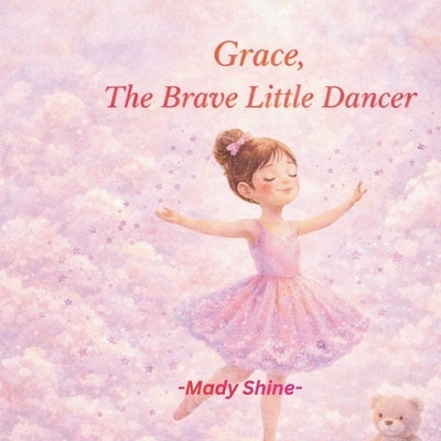 Grace, The Brave Little Dancer: A Gentle Story About Courage, Confidence and Believing in Yourself by Shine, Mady