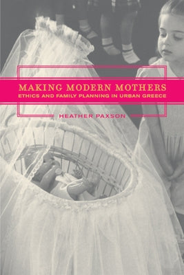 Making Modern Mothers: Ethics and Family Planning in Urban Greece by Paxson, Heather