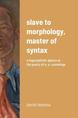 Slave to Morphology, Master of Syntax: A Logosophistic Glance at the Poetry of E. E. Cummings by Deleanu, Daniel