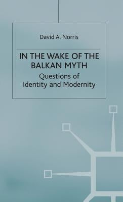 In the Wake of the Balkan Myth: Questions of Identity and Modernity by Norris, D.