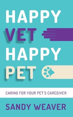Happy Vet Happy Pet: Caring for your Pet's Caregiver by Weaver, Sandy