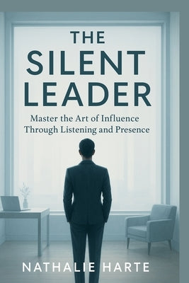 The Silent Leader: Master the Art of Influence Through Listening and Presence by Harte, Nathalie