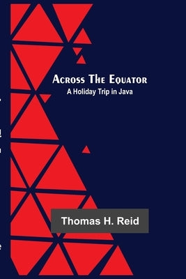 Across The Equator: A Holiday Trip In Java by H. Reid, Thomas