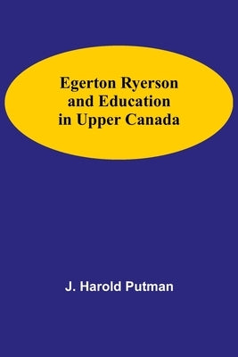 Egerton Ryerson And Education In Upper Canada by Harold Putman, J.