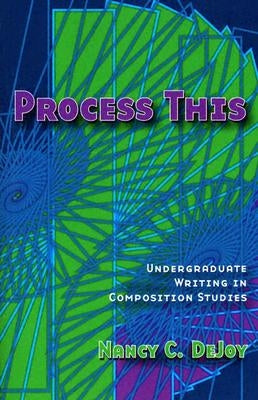 Process This: Undergraduate Writing in Composition Studies by Dejoy, Nancy