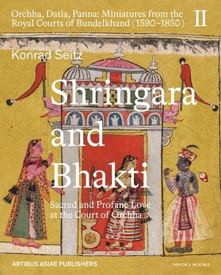 Shringara and Bhakti: Sacred and Profane Love at the Court of Orchha by Seitz, Konrad