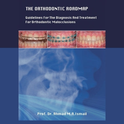 The Orthodontic Roadmap: Guidelines for the Diagnosis and Treatment of Orthodontic Malocclusions by Ismail, Prof Ahmad M. a.
