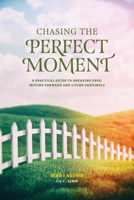 Chasing the Perfect Moment: A Practical Guide to Breaking Free, Moving Forward and Living Genuinely by Brown, Ginny