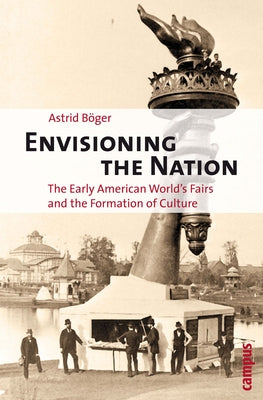 Envisioning the Nation: The Early American World's Fairs and the Formation of Culture by Böger, Astrid