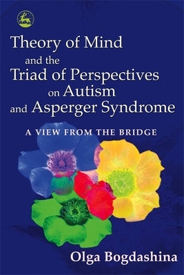 Theory of Mind and the Triad of Perspectives on Autism and Asperger Syndrome: A View from the Bridge by Bogdashina, Olga