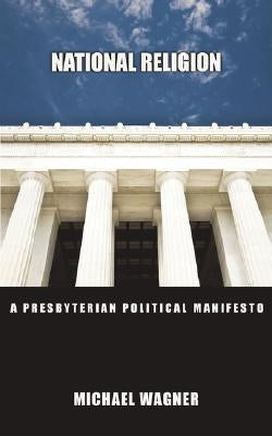 National Religion: A Presbyterian Political Manifesto by Wagner, Michael