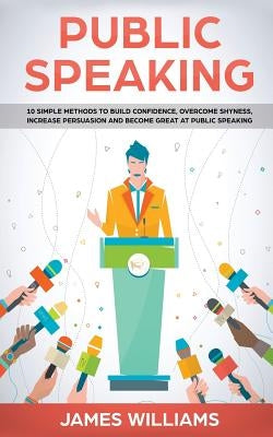 Public Speaking: 10 Simple Methods to Build Confidence, Overcome Shyness, Increase Persuasion and Become Great at Public Speaking by Williams, James W.