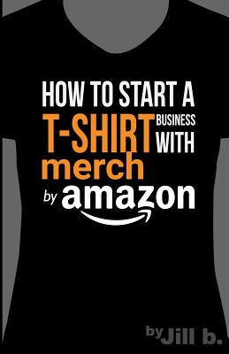 How to Start a T-Shirt Business on Merch by Amazon (Booklet): A Quick Guide to Researching, Designing & Selling Shirts Online by Bong, Jill
