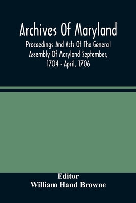 Archives Of Maryland; Proceedings And Acts Of The General Assembly Of Maryland September, 1704 - April, 1706 by Hand Browne, William