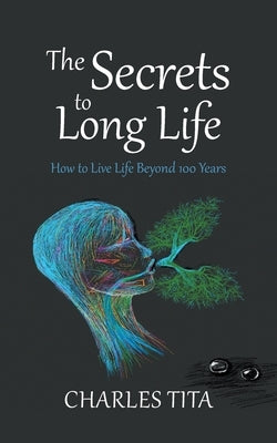 The Secrets to Long Life: How to Live Life Beyond 100 Years by Tita, Charles