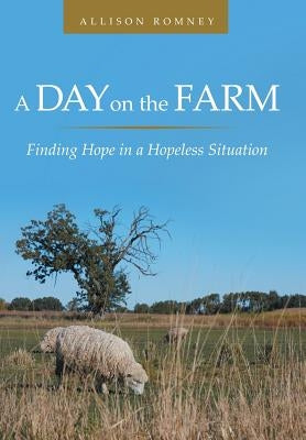 A Day on the Farm: Finding Hope in a Hopeless Situation by Romney, Allison
