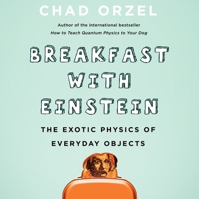 Breakfast with Einstein: The Exotic Physics of Everyday Objects by Orzel, Chad