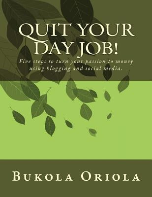 Quit Your Day Job!: Five steps to turn your passion to money using blogging and social media by Oriola, Bukola