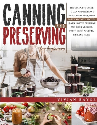 Canning and Preserving for Beginners: The Complete Guide to Can and Preserve any Food in Jars, with Easy and Tasty Recipes. Learn how to Preserve and by Bayne, Vivian