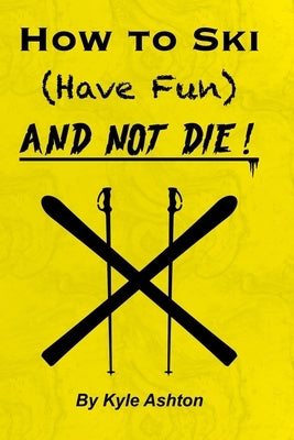 How to Ski (Have Fun) and NOT DIE! by Ashton, Kyle