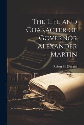 The Life and Character of Governor Alexander Martin by Douglas, Robert M. 1849-1917