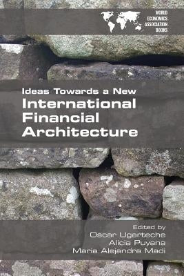 Ideas Towards a New International Financial Architecture by Ugarteche, Oscar