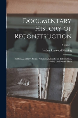 Documentary History of Reconstruction: Political, Military, Social, Religious, Educational & Industrial, 1865 to the Present Time; Volume 1 by Fleming, Walter Lynwood