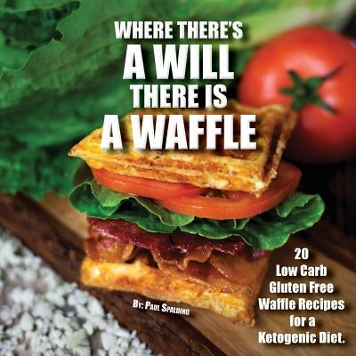 Where there's a will there is a waffle: 20 Low Carb Gluten Free Waffle Recipes for a Ketogenic Diet by Spalding, Paul