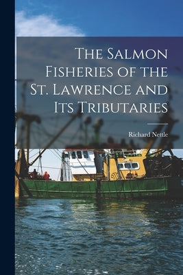The Salmon Fisheries of the St. Lawrence and Its Tributaries [microform] by Nettle, Richard 1815-1905