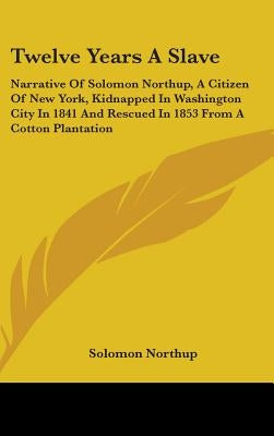 Twelve Years a Slave: Narrative of Solomon Northup, a Citizen of New York, Kidnapped in Washington City in 1841 and Rescued in 1853 from A C by Northup, Solomon