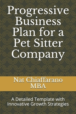 Progressive Business Plan for a Pet Sitter Company: A Detailed Template with Innovative Growth Strategies by Chiaffarano Mba, Nat