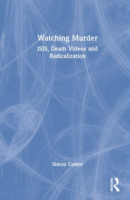 Watching Murder: Isis, Death Videos and Radicalization by Cottee, Simon