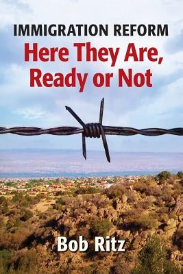 Immigration Reform: Here They Are Ready Or Not by Ritz, Bob