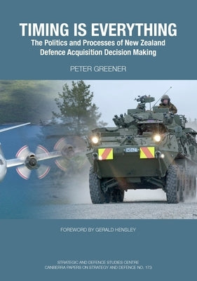 Timing is Everything: The Politics and Processes of New Zealand Defence Acquisition Decision Making by Greener, Peter