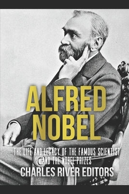 Alfred Nobel: The Life and Legacy of the Famous Scientist and the Nobel Prizes by Charles River