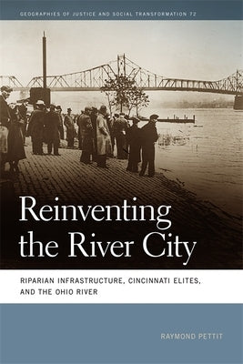 Reinventing the River City: Riparian Infrastructure, Cincinnati Elites, and the Ohio River by Pettit, Raymond