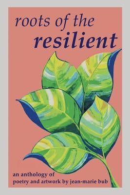 Roots of the Resilient: an anthology of poetry and artwork by Bub, Jean-Marie