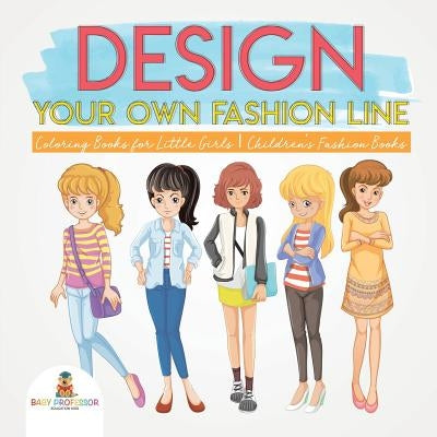 Design Your Own Fashion Line: Coloring Books for Little Girls Children's Fashion Books by Baby Professor