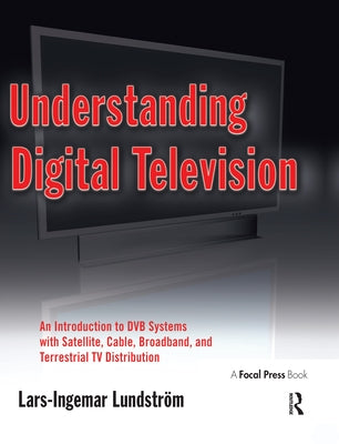 Understanding Digital Television: An Introduction to DVB Systems with Satellite, Cable, Broadband and Terrestrial TV Distribution by Lundstrom, Lars-Ingemar