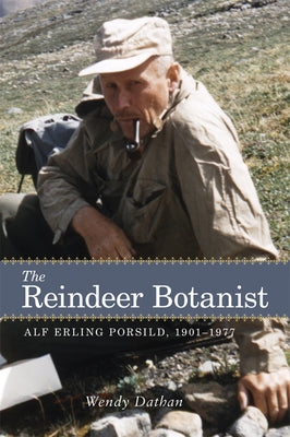 The Reindeer Botanist: Alf Erling Porsild, 1901-1977 by Dathan, Wendy