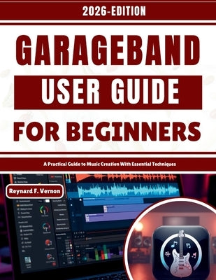 GarageBand User Guide For Beginners: A Practical Guide to Music Creation With Essential Techniques by Vernon, Reynard F.