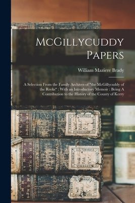 McGillycuddy Papers: A Selection From the Family Archives of "the McGillycuddy of the Reeks" With an Introductory Memoir: Being A Contribut by Brady, William Maziere