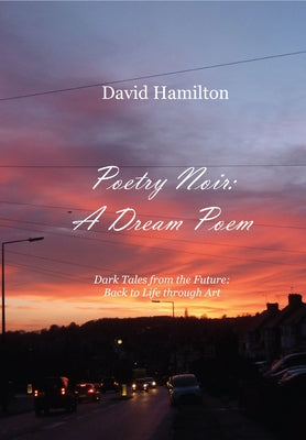 Poetry Noir: A Dream Poem: Dark Tales from the Future: Back to Life Through Art by Hamilton, David