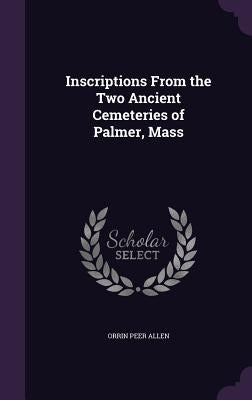 Inscriptions From the Two Ancient Cemeteries of Palmer, Mass by Allen, Orrin Peer