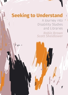 Seeking to Understand: A Journey into Disability Studies and Libraries by Brown, Robin