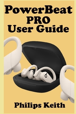 Powerbeat Pro User Guide: A Comprehensive Manual For First Time Users, And Seniors To Effectively Connect And Use The Powerbeat Pro Conveniently by Keith, Philips
